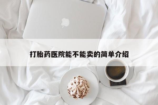 紫竹药业打胎药网购打胎药医院能不能卖的简单介绍