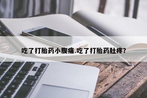 紫竹药业打胎药网购吃了打胎药小腹痛.吃了打胎药肚疼？