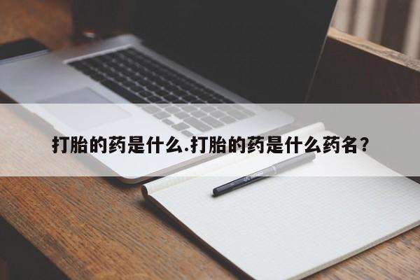 紫竹药业打胎药网购打胎的药是什么.打胎的药是什么药名？