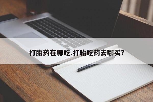 紫竹药业打胎药网购打胎药在哪吃.打胎吃药去哪买？
