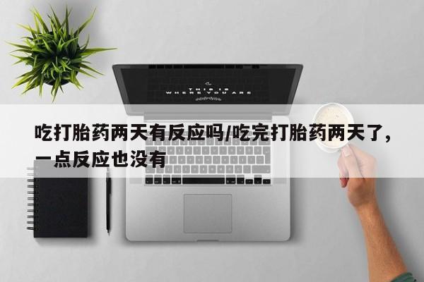 紫竹药业打胎药网购吃打胎药两天有反应吗/吃完打胎药两天了,一点反应也没有