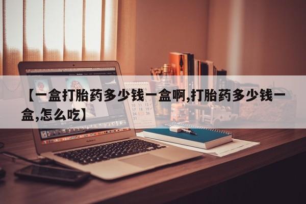 紫竹药业打胎药网购【一盒打胎药多少钱一盒啊,打胎药多少钱一盒,怎么吃】