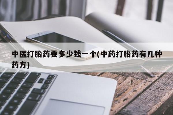 紫竹药业打胎药网购中医打胎药要多少钱一个(中药打胎药有几种药方)