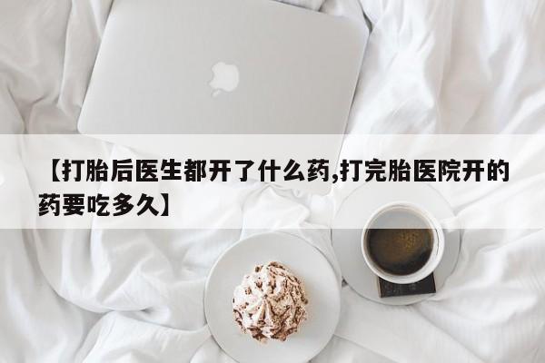 紫竹药业打胎药网购【打胎后医生都开了什么药,打完胎医院开的药要吃多久】
