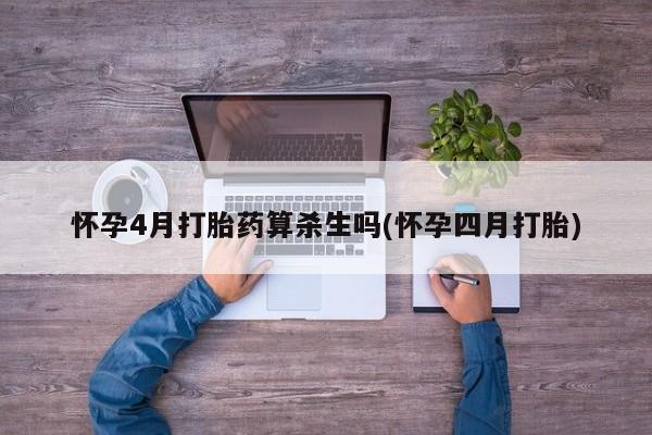 紫竹药业打胎药网购怀孕4月打胎药算杀生吗(怀孕四月打胎)