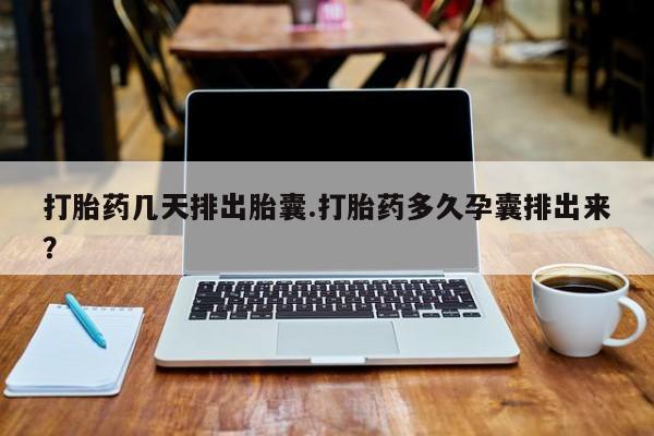 紫竹药业打胎药网购打胎药几天排出胎囊.打胎药多久孕囊排出来？