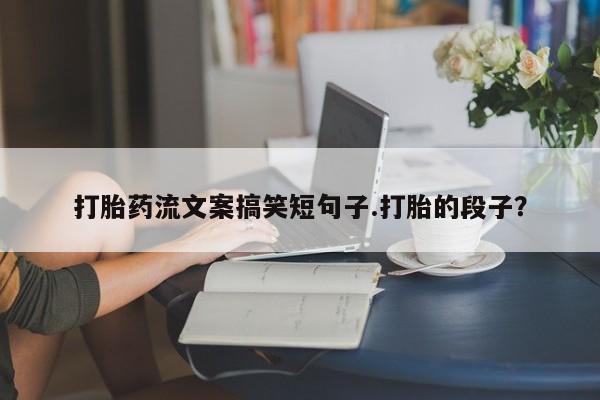 紫竹药业打胎药网购打胎药流文案搞笑短句子.打胎的段子？