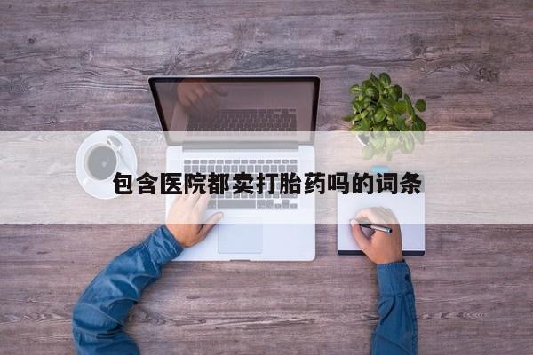 紫竹药业打胎药网购包含医院都卖打胎药吗的词条