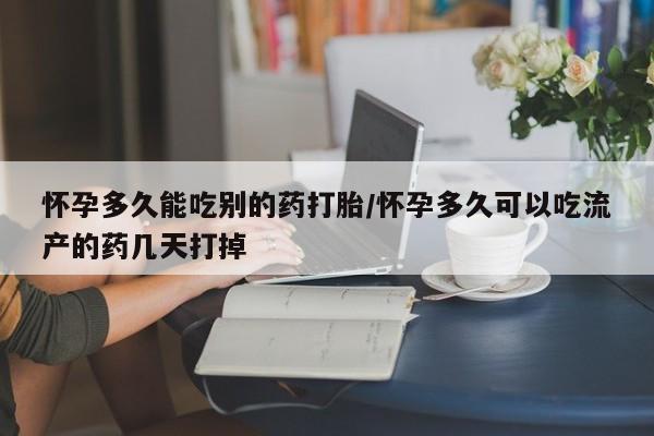 紫竹药业打胎药网购怀孕多久能吃别的药打胎/怀孕多久可以吃流产的药几天打掉
