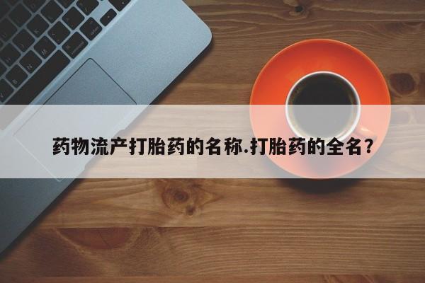 紫竹药业打胎药网购药物流产打胎药的名称.打胎药的全名？