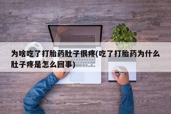 紫竹药业打胎药网购为啥吃了打胎药肚子很疼(吃了打胎药为什么肚子疼是怎么回事)