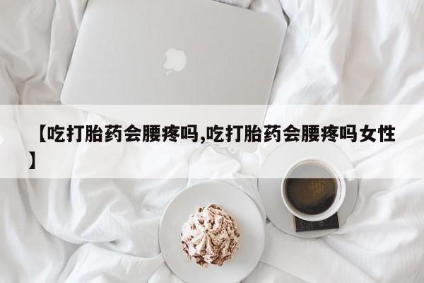 紫竹药业打胎药网购【吃打胎药会腰疼吗,吃打胎药会腰疼吗女性】