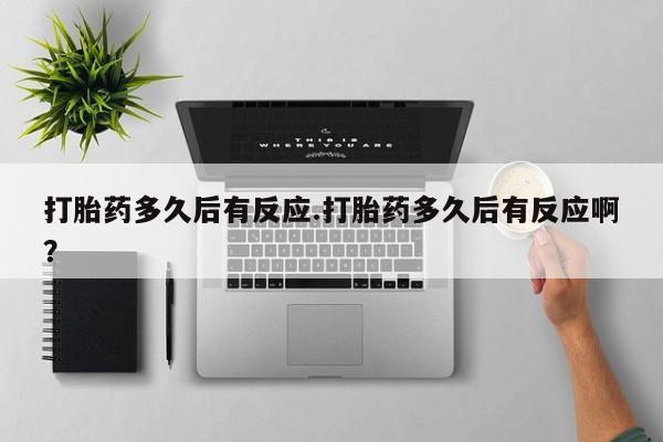 紫竹药业打胎药网购打胎药多久后有反应.打胎药多久后有反应啊？