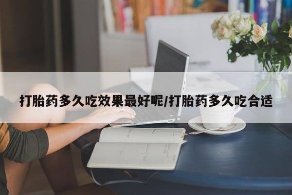 紫竹药业打胎药网购打胎药多久吃效果最好呢/打胎药多久吃合适