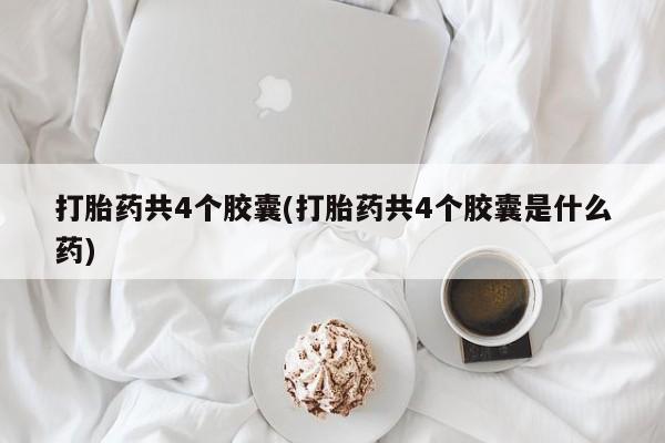 紫竹药业打胎药网购打胎药共4个胶囊(打胎药共4个胶囊是什么药)