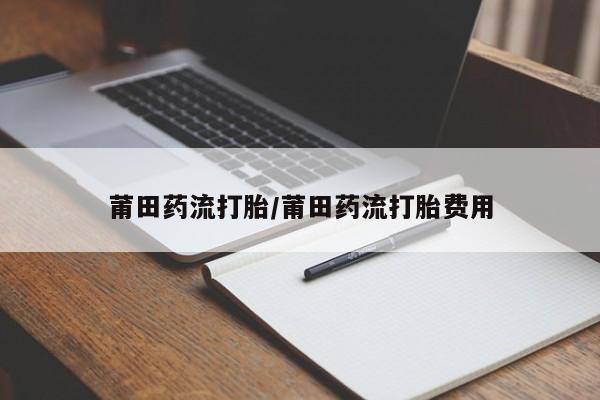 紫竹药业打胎药网购莆田药流打胎/莆田药流打胎费用