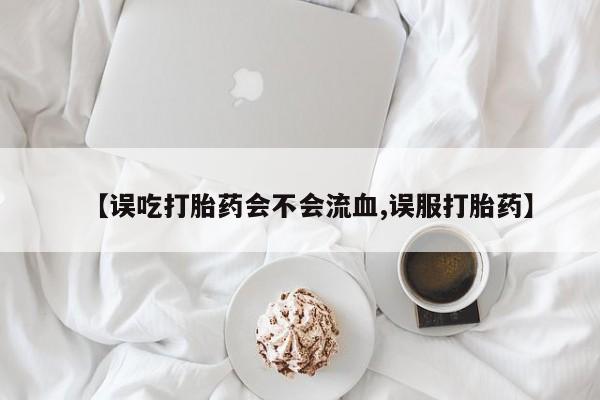 紫竹药业打胎药网购【误吃打胎药会不会流血,误服打胎药】