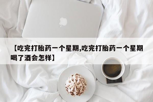 紫竹药业打胎药网购【吃完打胎药一个星期,吃完打胎药一个星期喝了酒会怎样】
