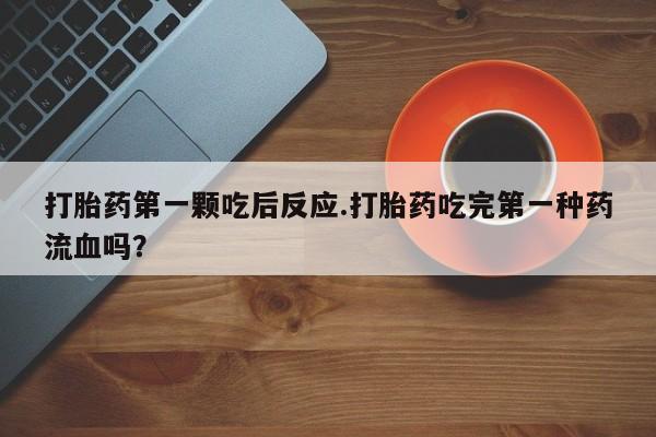 紫竹药业打胎药网购打胎药第一颗吃后反应.打胎药吃完第一种药流血吗？