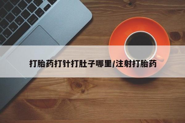 紫竹药业打胎药网购打胎药打针打肚子哪里/注射打胎药