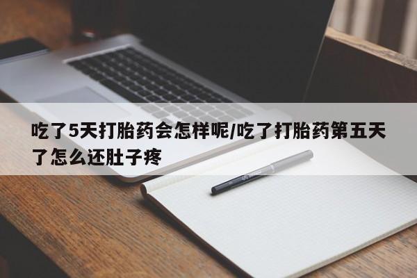 紫竹药业打胎药网购吃了5天打胎药会怎样呢/吃了打胎药第五天了怎么还肚子疼
