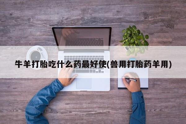 紫竹药业打胎药网购牛羊打胎吃什么药最好使(兽用打胎药羊用)