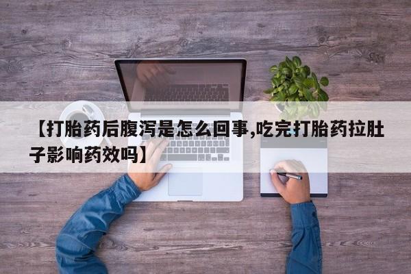 紫竹药业打胎药网购【打胎药后腹泻是怎么回事,吃完打胎药拉肚子影响药效吗】
