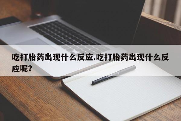 紫竹药业打胎药网购吃打胎药出现什么反应.吃打胎药出现什么反应呢？
