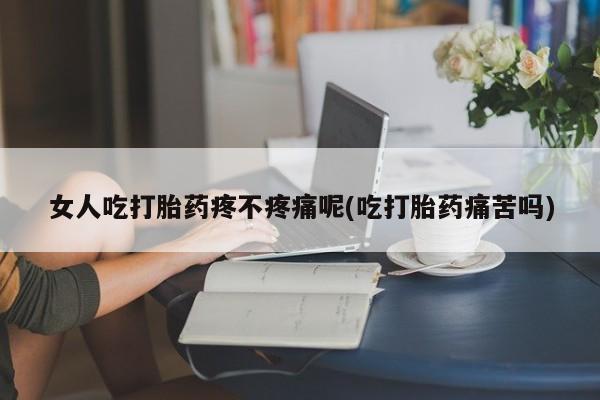 紫竹药业打胎药网购女人吃打胎药疼不疼痛呢(吃打胎药痛苦吗)