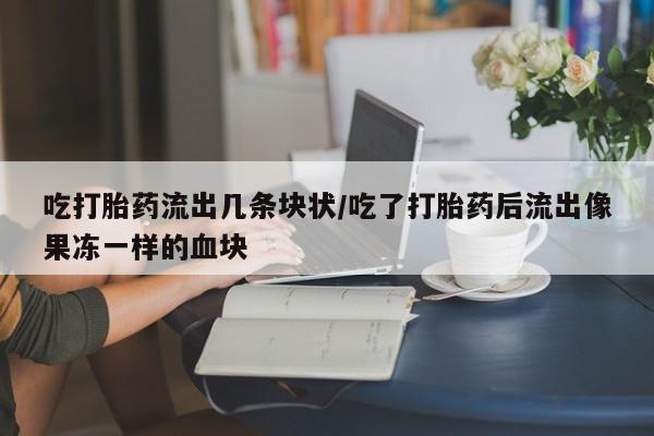 紫竹药业打胎药网购吃打胎药流出几条块状/吃了打胎药后流出像果冻一样的血块