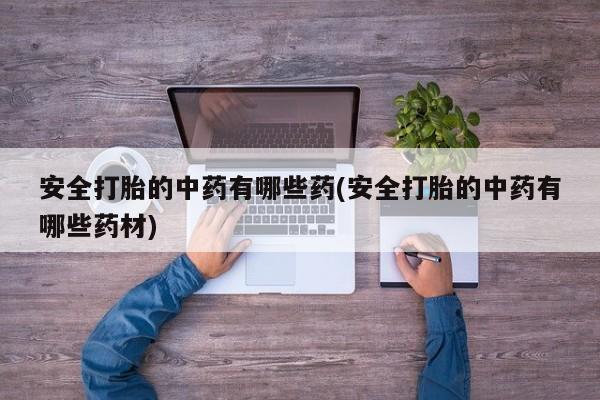 紫竹药业打胎药网购安全打胎的中药有哪些药(安全打胎的中药有哪些药材)