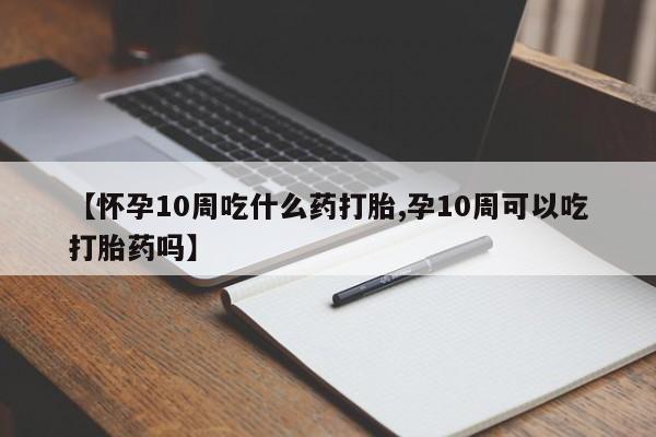 紫竹药业打胎药网购【怀孕10周吃什么药打胎,孕10周可以吃打胎药吗】