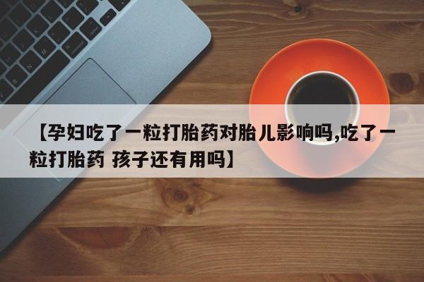 紫竹药业打胎药网购【孕妇吃了一粒打胎药对胎儿影响吗,吃了一粒打胎药 孩子还有用吗】