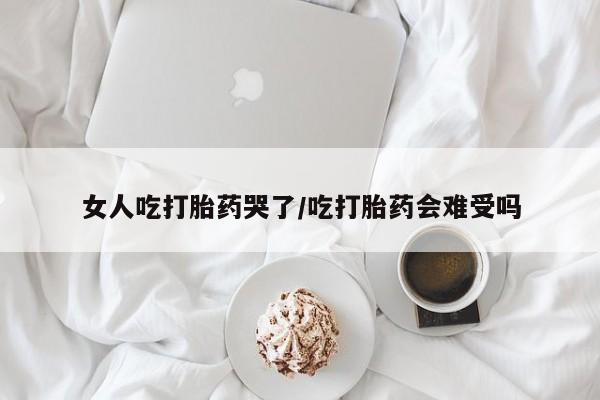紫竹药业打胎药网购女人吃打胎药哭了/吃打胎药会难受吗